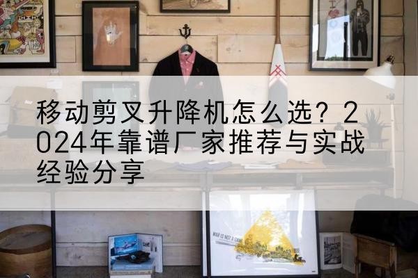 晋宁升降平台厂家推荐-移动剪叉升降机怎么选？2024年靠谱厂家推荐与实战经验分享