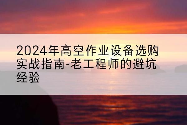晋宁高空作业升降机厂家推荐-2024年高空作业设备选购实战指南-老工程师的避坑经验