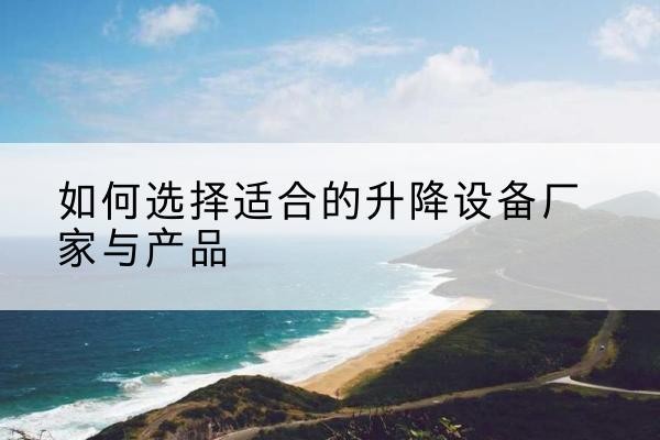 晋宁电动升降平台厂家-如何选择适合的升降设备厂家与产品