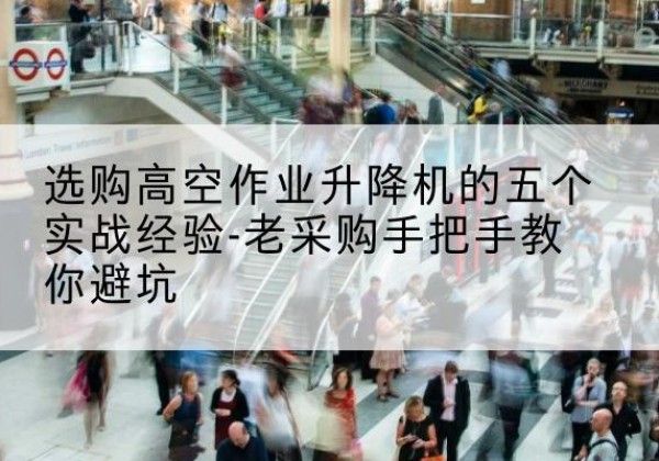 晋宁高空作业升降机厂家-选购高空作业升降机的五个实战经验-老采购手把手教你避坑