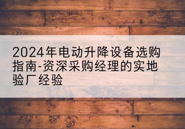 晋宁电动剪叉升降平台厂家-2024年电动升降设备选购指南-资深采购经理的实地验厂经验
