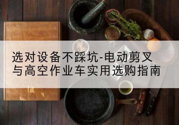 晋宁电动剪叉升降平台怎么选-选对设备不踩坑-电动剪叉与高空作业车实用选购指南