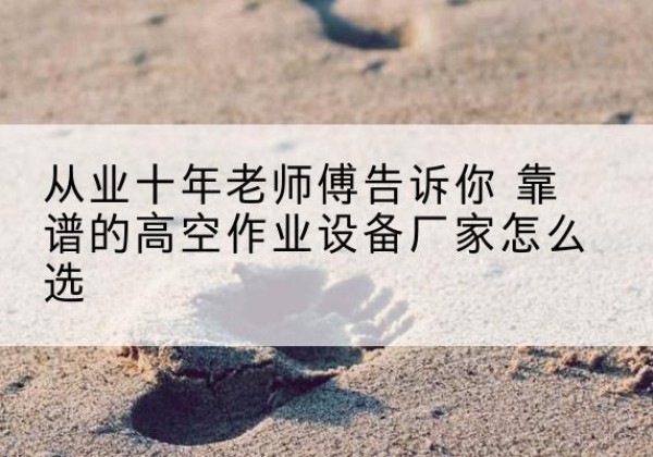 晋宁高空作业升降机厂家推荐-从业十年老师傅告诉你 靠谱的高空作业设备厂家怎么选
