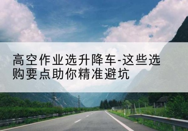 晋宁升降车厂家-高空作业选升降车-这些选购要点助你*避坑