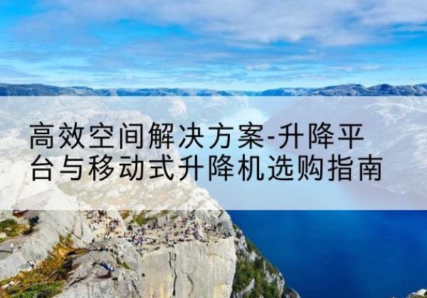晋宁升降平台厂家-*空间解决方案-升降平台与移动式升降机选购指南