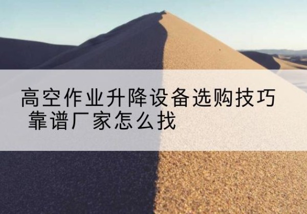 晋宁电动升降平台厂家推荐-高空作业升降设备选购技巧 靠谱厂家怎么找