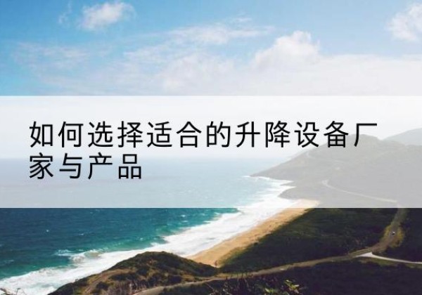 晋宁电动升降平台厂家-如何选择适合的升降设备厂家与产品