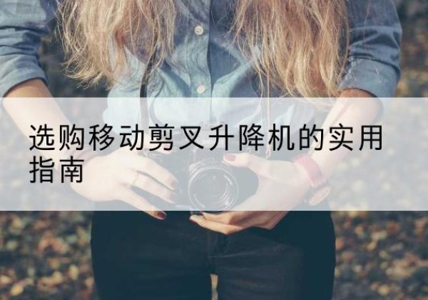 晋宁移动剪叉升降机怎么选-选购移动剪叉升降机的实用指南