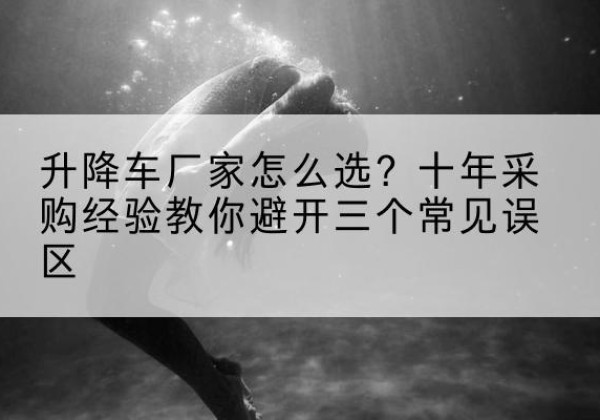 晋宁升降车厂家-怎么选？十年采购经验教你避开三个常见误区