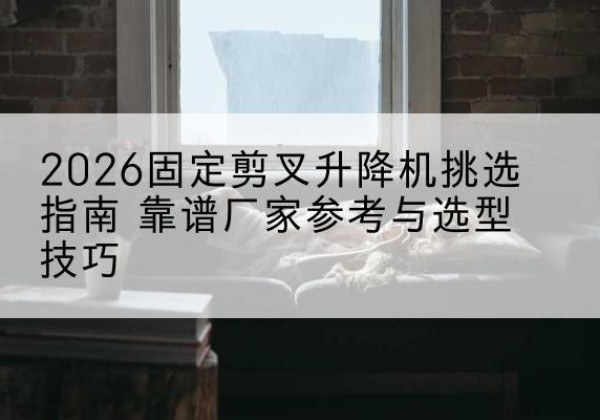 晋宁固定剪叉升降机厂家推荐-2026固定剪叉升降机挑选指南 靠谱厂家参考与选型技巧